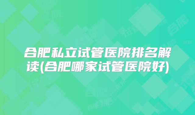 合肥私立试管医院排名解读(合肥哪家试管医院好)