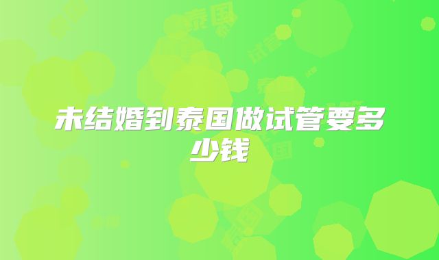 未结婚到泰国做试管要多少钱