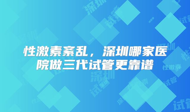 性激素紊乱，深圳哪家医院做三代试管更靠谱