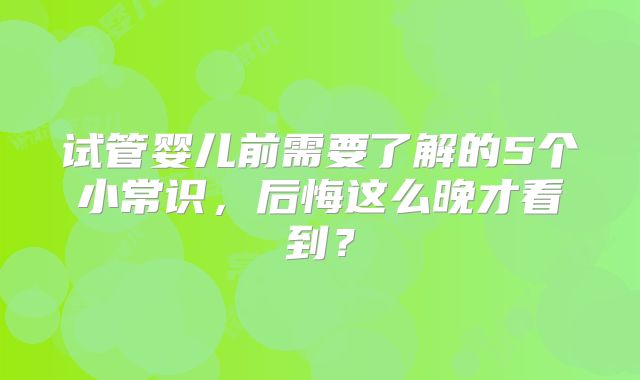 试管婴儿前需要了解的5个小常识，后悔这么晚才看到？
