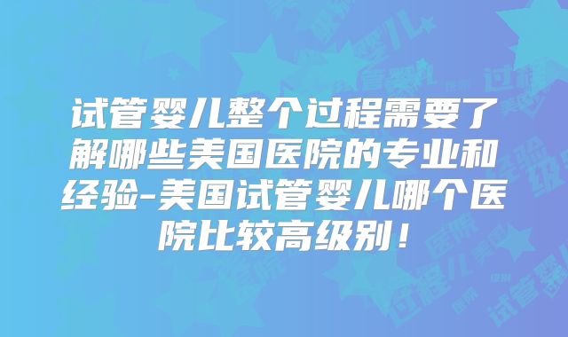 试管婴儿整个过程需要了解哪些美国医院的专业和经验-美国试管婴儿哪个医院比较高级别！