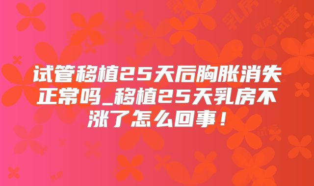 试管移植25天后胸胀消失正常吗_移植25天乳房不涨了怎么回事!