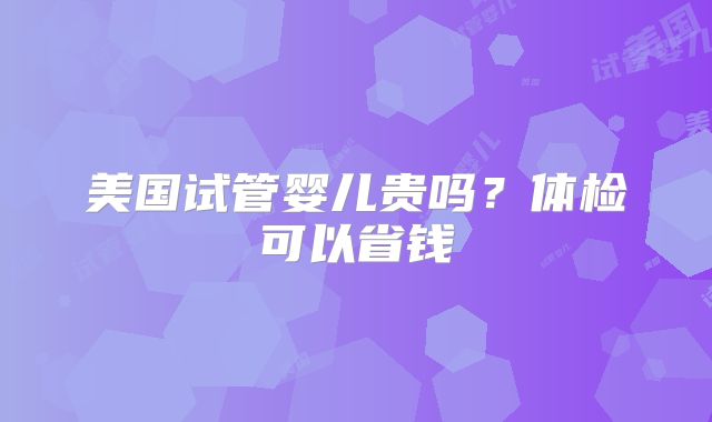 美国试管婴儿贵吗？体检可以省钱