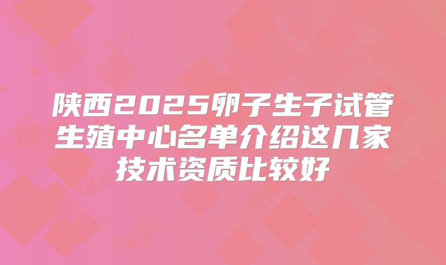 陕西2025卵子生子试管生殖中心名单介绍这几家技术资质比较好