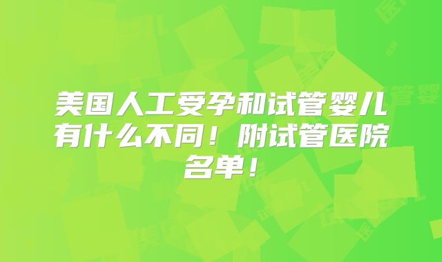 美国人工受孕和试管婴儿有什么不同！附试管医院名单！
