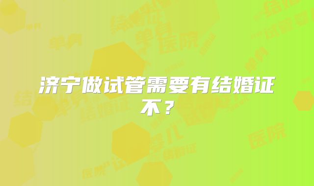 济宁做试管需要有结婚证不？