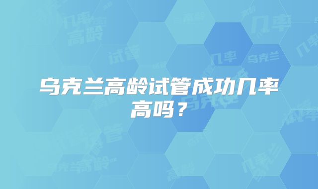 乌克兰高龄试管成功几率高吗？