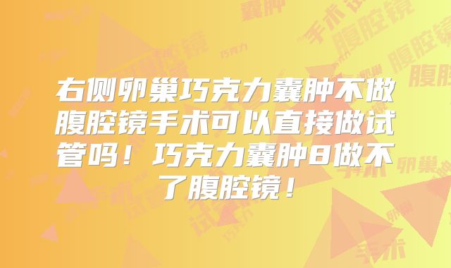 右侧卵巢巧克力囊肿不做腹腔镜手术可以直接做试管吗！巧克力囊肿8做不了腹腔镜！