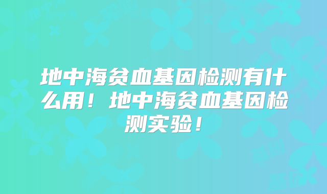 地中海贫血基因检测有什么用！地中海贫血基因检测实验！