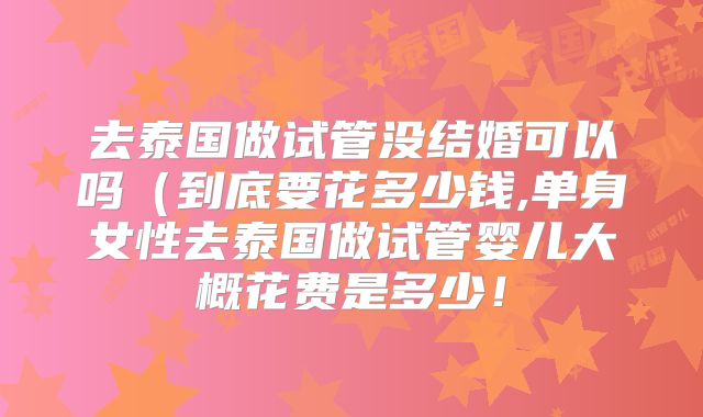 去泰国做试管没结婚可以吗（到底要花多少钱,单身女性去泰国做试管婴儿大概花费是多少！