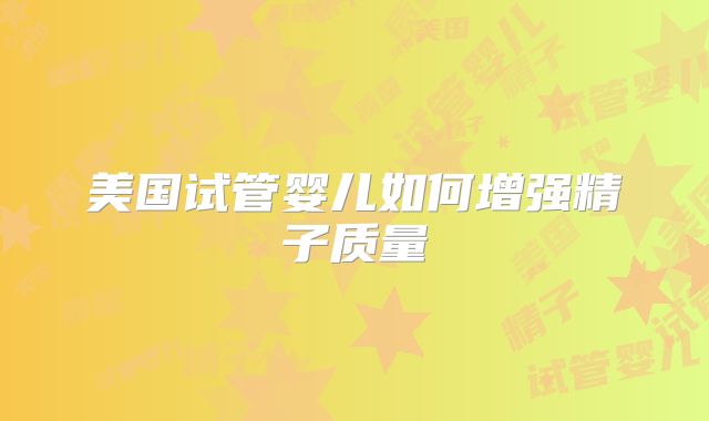 美国试管婴儿如何增强精子质量