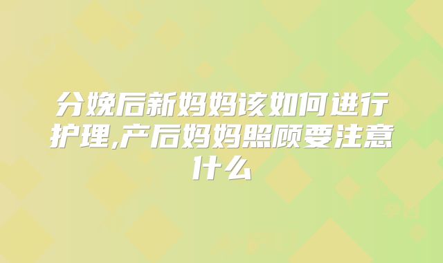 分娩后新妈妈该如何进行护理,产后妈妈照顾要注意什么