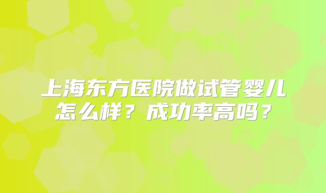 上海东方医院做试管婴儿怎么样?成功率高吗?