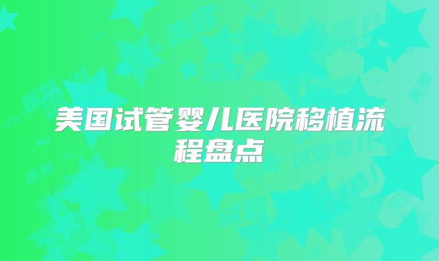 美国试管婴儿医院移植流程盘点