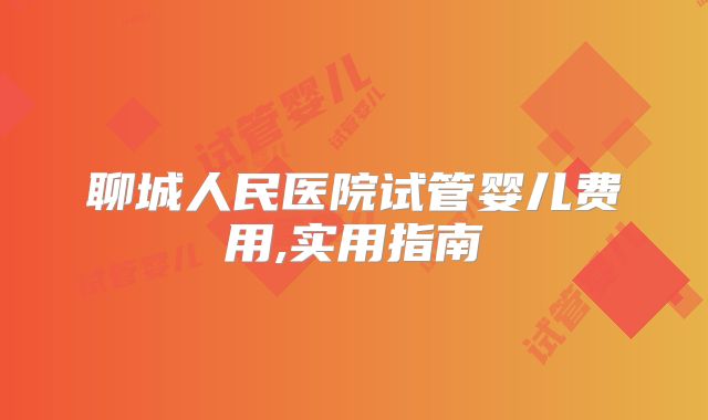 聊城人民医院试管婴儿费用,实用指南