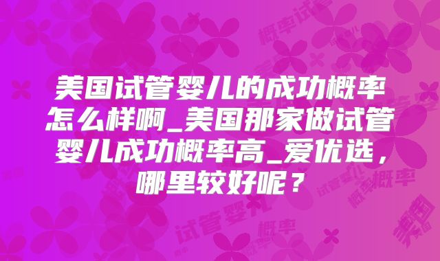 美国试管婴儿的成功概率怎么样啊_美国那家做试管婴儿成功概率高_爱优选，哪里较好呢？