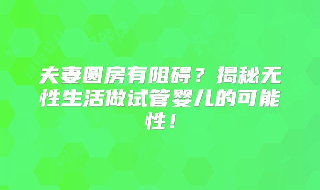 夫妻圆房有阻碍？揭秘无性生活做试管婴儿的可能性！