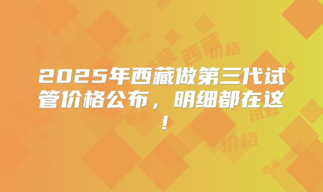 2025年西藏做第三代试管价格公布，明细都在这！