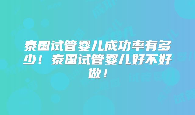 泰国试管婴儿成功率有多少！泰国试管婴儿好不好做！