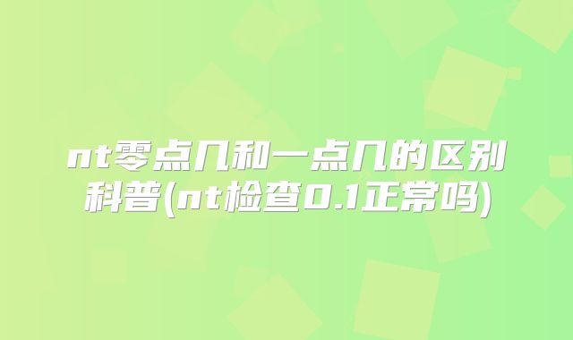 nt零点几和一点几的区别科普(nt检查0.1正常吗)