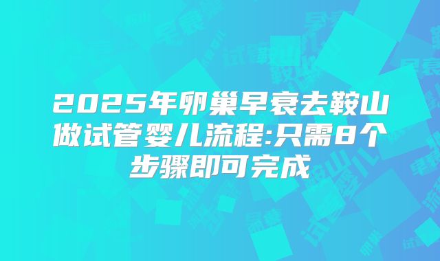 2025年卵巢早衰去鞍山做试管婴儿流程:只需8个步骤即可完成