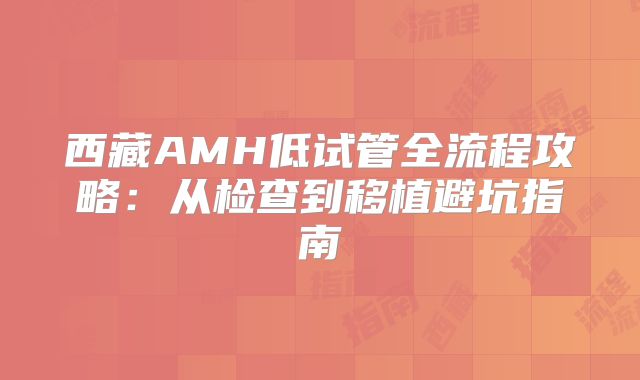 西藏AMH低试管全流程攻略：从检查到移植避坑指南