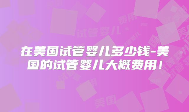 在美国试管婴儿多少钱-美国的试管婴儿大概费用！