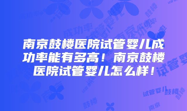 南京鼓楼医院试管婴儿成功率能有多高！南京鼓楼医院试管婴儿怎么样！