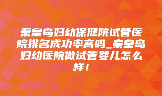 秦皇岛妇幼保健院试管医院排名成功率高吗_秦皇岛妇幼医院做试管婴儿怎么样！