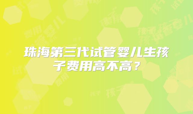 珠海第三代试管婴儿生孩子费用高不高？