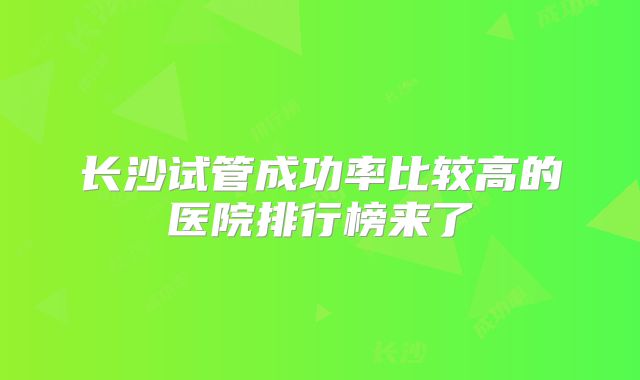 长沙试管成功率比较高的医院排行榜来了