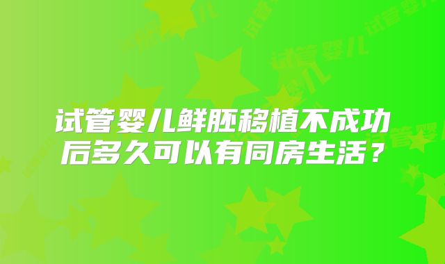 试管婴儿鲜胚移植不成功后多久可以有同房生活？