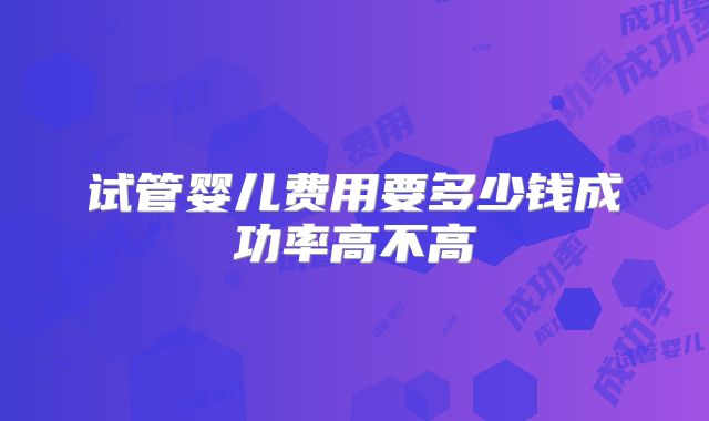 试管婴儿费用要多少钱成功率高不高