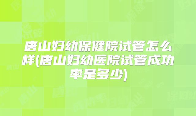 唐山妇幼保健院试管怎么样(唐山妇幼医院试管成功率是多少)