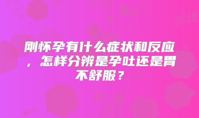 刚怀孕有什么症状和反应，怎样分辨是孕吐还是胃不舒服？