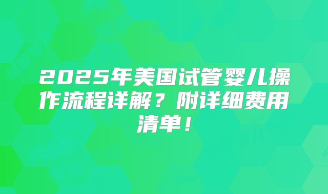 2025年美国试管婴儿操作流程详解？附详细费用清单！