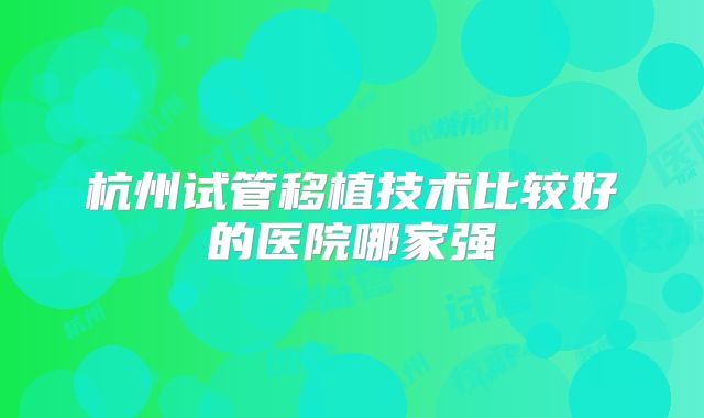 杭州试管移植技术比较好的医院哪家强