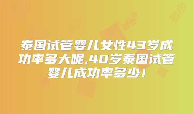 泰国试管婴儿女性43岁成功率多大呢,40岁泰国试管婴儿成功率多少!