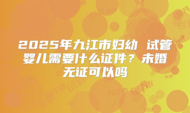 2025年九江市妇幼 试管婴儿需要什么证件？未婚无证可以吗
