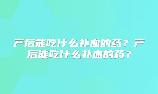 产后能吃什么补血的药？产后能吃什么补血的药？