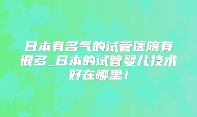 日本有名气的试管医院有很多_日本的试管婴儿技术好在哪里！