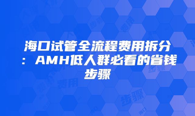 海口试管全流程费用拆分：AMH低人群必看的省钱步骤