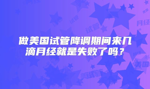 做美国试管降调期间来几滴月经就是失败了吗？