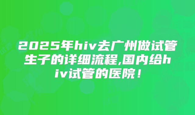 2025年hiv去广州做试管生子的详细流程,国内给hiv试管的医院！