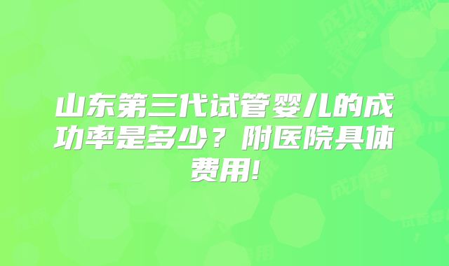 山东第三代试管婴儿的成功率是多少?附医院具体费用!