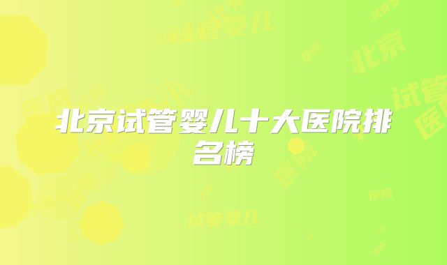 北京试管婴儿十大医院排名榜