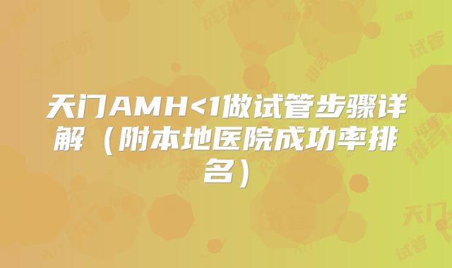 天门AMH<1做试管步骤详解（附本地医院成功率排名）