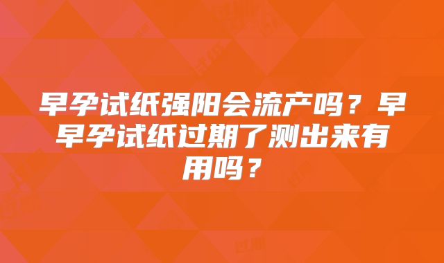 早孕试纸强阳会流产吗？早早孕试纸过期了测出来有用吗？