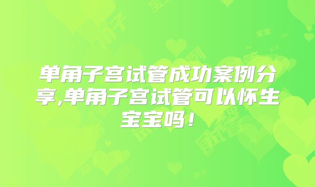 单角子宫试管成功案例分享,单角子宫试管可以怀生宝宝吗！