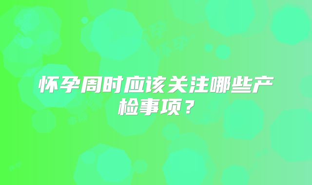 怀孕周时应该关注哪些产检事项？